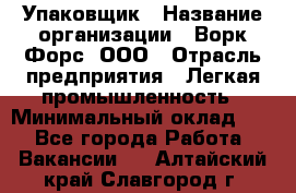 Упаковщик › Название организации ­ Ворк Форс, ООО › Отрасль предприятия ­ Легкая промышленность › Минимальный оклад ­ 1 - Все города Работа » Вакансии   . Алтайский край,Славгород г.